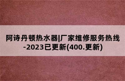 阿诗丹顿热水器|厂家维修服务热线-2023已更新(400.更新)